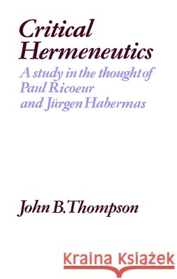 Critical Hermeneutics: A Study in the Thought of Paul Ricoeur and Jürgen Habermas Thompson, John B. 9780521276665 Cambridge University Press