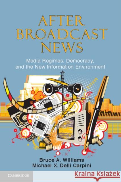 After Broadcast News: Media Regimes, Democracy, and the New Information Environment Williams, Bruce A. 9780521279833 Cambridge University Press