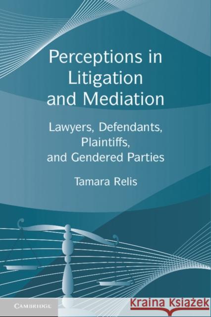 Perceptions in Litigation and Mediation: Lawyers, Defendants, Plaintiffs, and Gendered Parties Relis, Tamara 9780521280549 Cambridge University Press