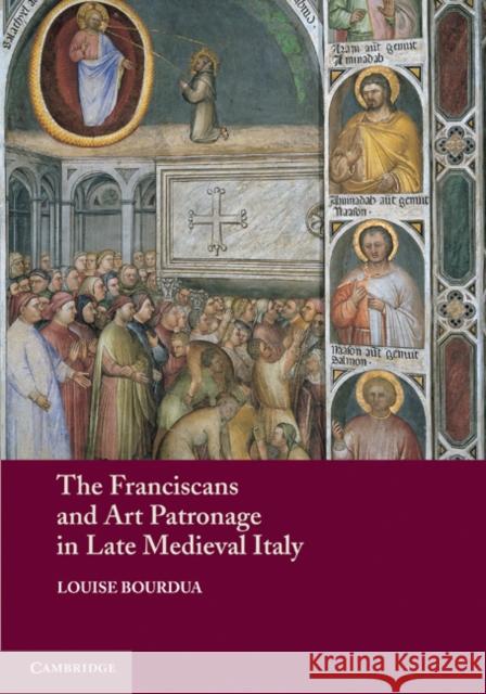 The Franciscans and Art Patronage in Late Medieval Italy Louise Bourdua 9780521281287 Cambridge University Press