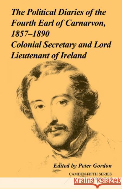 The Political Diaries of the Fourth Earl of Carnarvon, 1857-1890: Volume 35: Colonial Secretary and Lord-Lieutenant of Ireland Gordon, Peter 9780521283298