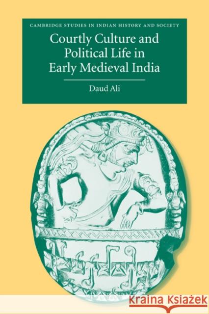 Courtly Culture and Political Life in Early Medieval India Daud Ali 9780521283359 Cambridge University Press