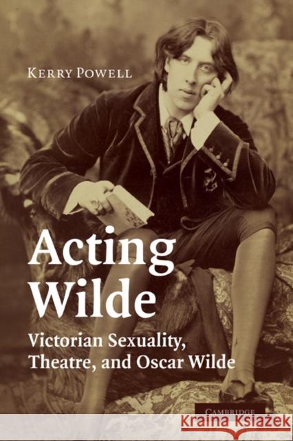 Acting Wilde: Victorian Sexuality, Theatre, and Oscar Wilde Powell, Kerry 9780521283380 Cambridge University Press
