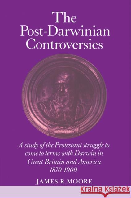 The Post-Darwinian Controversies: A Study of the Protestant Struggle to Come to Terms with Darwin in Great Britain and America, 1870-1900 Moore, James R. 9780521285179 Cambridge University Press