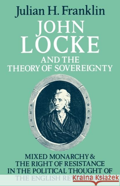 John Locke and the Theory of Sovereignty: Mixed Monarchy and the Right of Resistance in the Political Thought of the English Revolution Franklin, Julian H. 9780521285476 Cambridge University Press