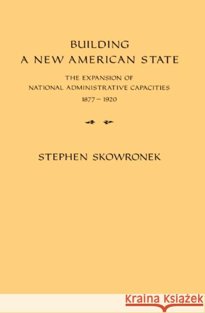 Building a New American State: The Expansion of National Administrative Capacities, 1877 1920 Skowronek, Stephen 9780521288651