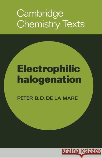 Electrophilic Halogenation: Reaction Pathways Involving Attack by Electrophilic Halogens on Unsaturated Compounds Mare, Peter B. D. De La 9780521290142 Cambridge University Press