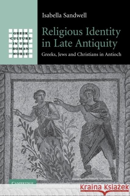 Religious Identity in Late Antiquity: Greeks, Jews and Christians in Antioch Sandwell, Isabella 9780521296915