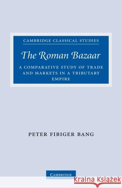 The Roman Bazaar: A Comparative Study of Trade and Markets in a Tributary Empire Bang, Peter Fibiger 9780521300704 Cambridge University Press
