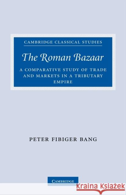 The Roman Bazaar: A Comparative Study of Trade and Markets in a Tributary Empire Bang, Peter Fibiger 9780521300704