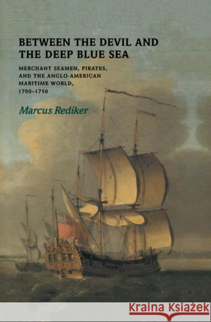 Between the Devil and the Deep Blue Sea: Merchant Seamen, Pirates and the Anglo-American Maritime World, 1700-1750 Rediker, Marcus 9780521303422 Cambridge University Press
