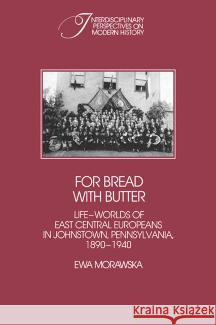 For Bread with Butter: The Life-Worlds of East Central Europeans in Johnstown, Pennsylvania, 1890 1940 Morawska, Ewa 9780521306331