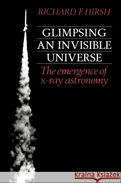 Glimpsing an Invisible Universe: The Emergence of X-Ray Astronomy Hirsh, Richard F. 9780521312325