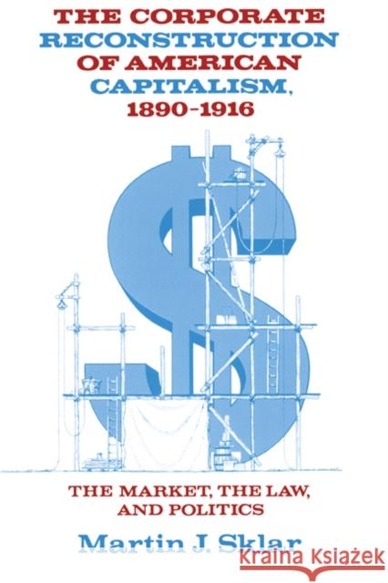 The Corporate Reconstruction of American Capitalism, 1890-1916: The Market, the Law, and Politics Sklar, Martin J. 9780521313827 Cambridge University Press