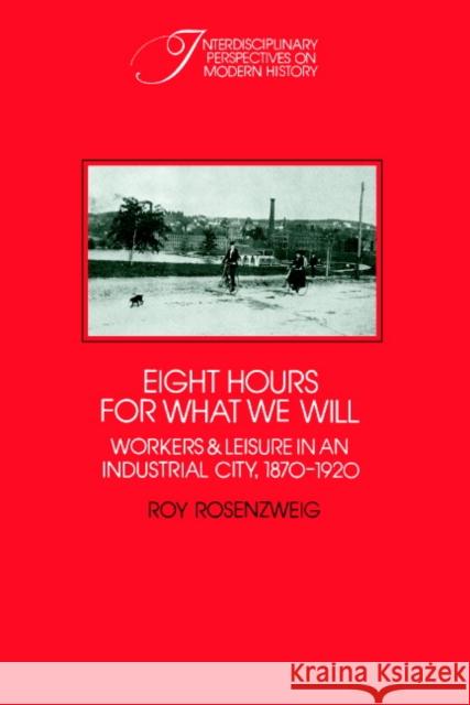 Eight Hours for What We Will: Workers and Leisure in an Industrial City, 1870-1920 Rosenzweig, Roy 9780521313971 Cambridge University Press