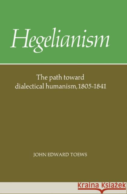 Hegelianism: The Path Toward Dialectical Humanism, 1805-1841 Toews, John Edward 9780521316361