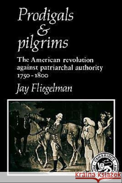 Prodigals and Pilgrims: The American Revolution Against Patriarchal Authority 1750-1800 Fliegelman, Jay 9780521317269 Cambridge University Press