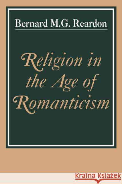 Religion in the Age of Romanticism: Studies in Early Nineteenth Century Thought Reardon, Bernard M. G. 9780521317450