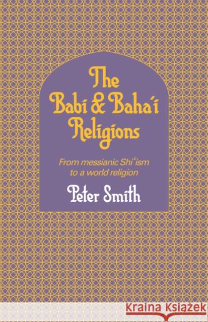 The Babi and Baha'i Religions: From Messianic Shiism to a World Religion Smith, Peter 9780521317559 CAMBRIDGE UNIVERSITY PRESS
