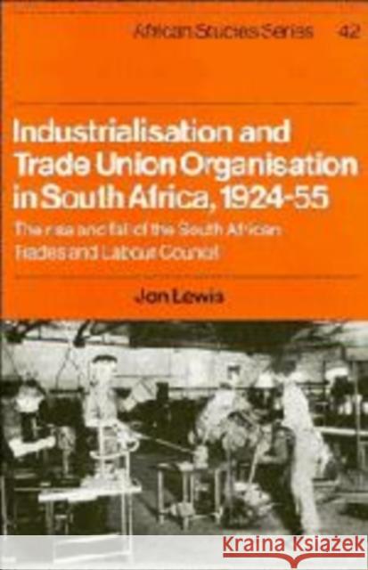 Industrialisation and Trade Union Organization in South Africa, 1924-1955 : The Rise and Fall of the South African Trades and Labour Council Jon Lewis Andrew Lewis David Anderson 9780521317580 Cambridge University Press