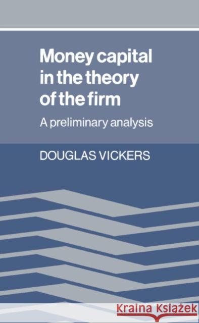 Money Capital in the Theory of the Firm: A Preliminary Analysis Vickers, Douglas 9780521328418 Cambridge University Press