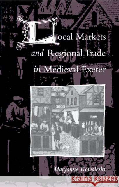 Local Markets and Regional Trade in Medieval Exeter Maryanne Kowaleski 9780521333719 Cambridge University Press