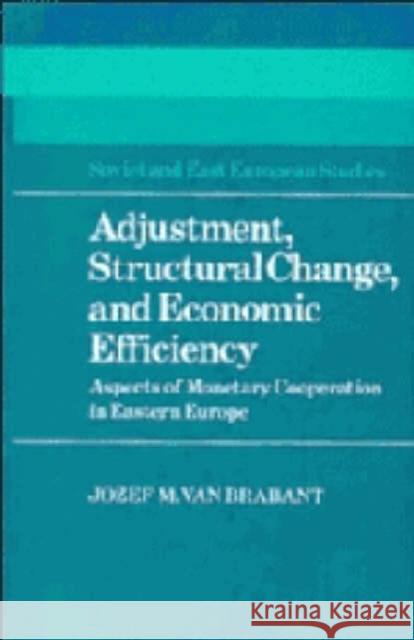 Adjustment, Structural Change, and Economic Efficiency: Aspects of Monetary Cooperation in Eastern Europe Jozef M. van Brabant 9780521334556 Cambridge University Press