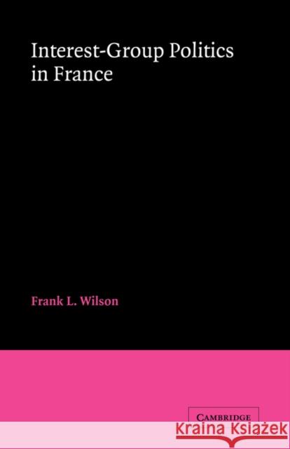 Interest-Group Politics in France Frank Lee Wilson Frank L. Wilson 9780521335300