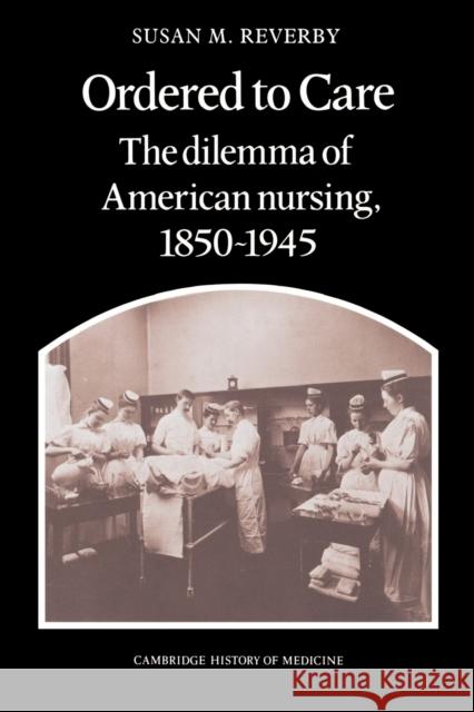 Ordered to Care: The Dilemma of American Nursing, 1850 1945 Reverby, Susan M. 9780521335652