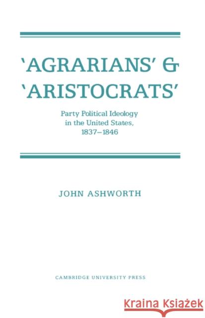 'Agrarians' and 'Aristocrats': Party Political Ideology in the United States, 1837-1846 Ashworth, John 9780521335676 Cambridge University Press