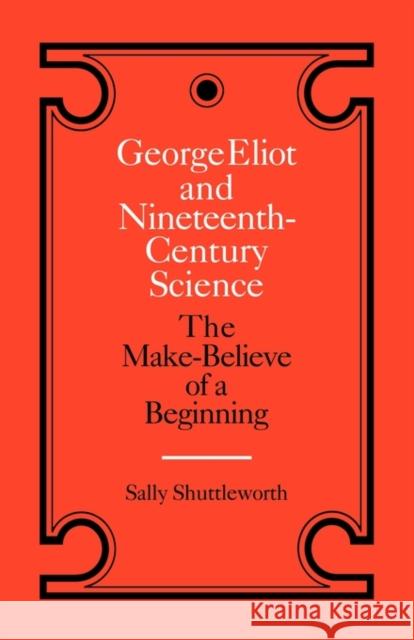 George Eliot and Nineteenth-Century Science: The Make-Believe of a Beginning Shuttleworth, Sally 9780521335843 Cambridge University Press