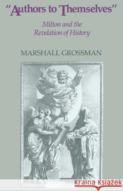 Authors to Themselves: Milton and the Revelation of History Marshall Grossman 9780521340373 Cambridge University Press