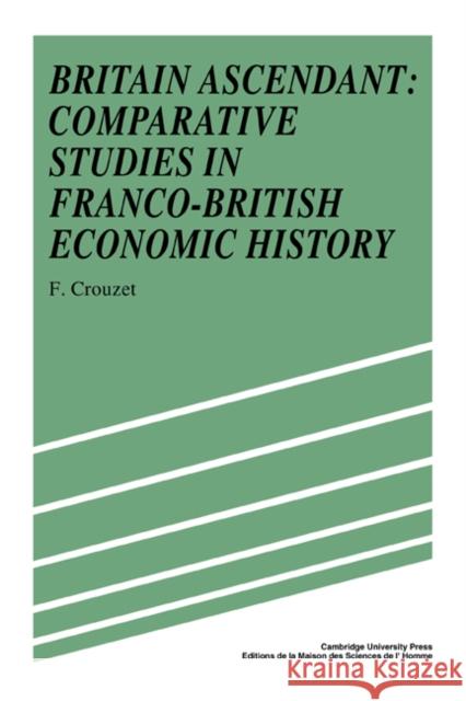 Britain Ascendant: Studies in British and Franco-British Economic History: Comparative Studies in Franco-British Economic History Crouzet, Francois 9780521344340 Cambridge University Press
