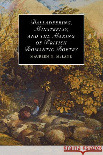 Balladeering, Minstrelsy, and the Making of British Romantic Poetry Maureen N. McLane 9780521349505 Cambridge University Press