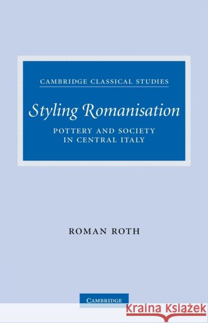 Styling Romanisation: Pottery and Society in Central Italy Roth, Roman 9780521349512 Cambridge University Press