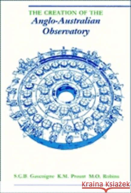 The Creation of the Anglo-Australian Observatory S. C. B. Gascoigne (Australian National University, Canberra), K. M. Proust, M. O. Robins, Sir Robert Wison, Paul J. Wil 9780521353960