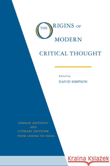 The Origins of Modern Critical Thought: German Aesthetic and Literary Criticism from Lessing to Hegel David Simpson 9780521359023 Cambridge University Press