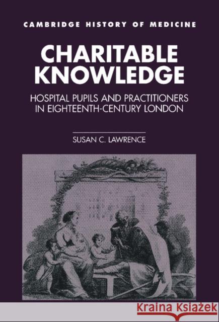 Charitable Knowledge: Hospital Pupils and Practitioners in Eighteenth-Century London Lawrence, Susan C. 9780521363556 Cambridge University Press