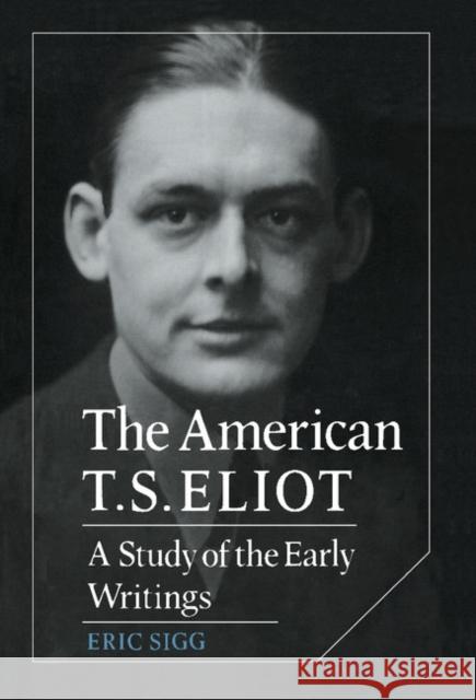 The American T. S. Eliot: A Study of the Early Writings Eric Sigg 9780521365611 Cambridge University Press