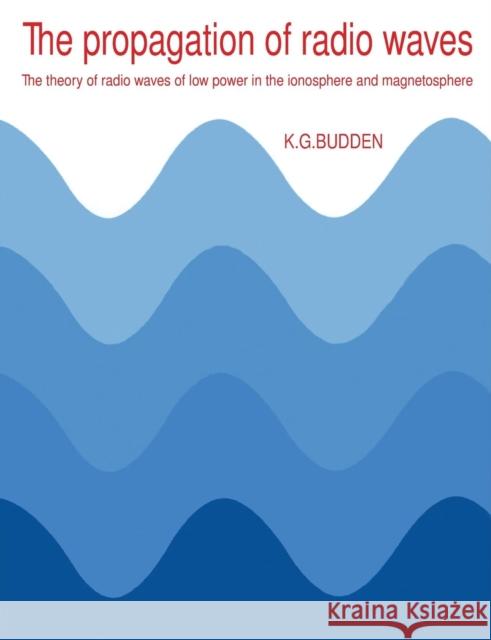 The Propagation of Radio Waves: The Theory of Radio Waves of Low Power in the Ionosphere and Magnetosphere Budden, K. G. 9780521369527 Cambridge University Press