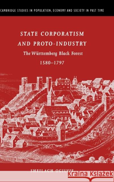 State Corporatism and Proto-Industry: The Württemberg Black Forest, 1580-1797 Ogilvie, Sheilagh C. 9780521372091