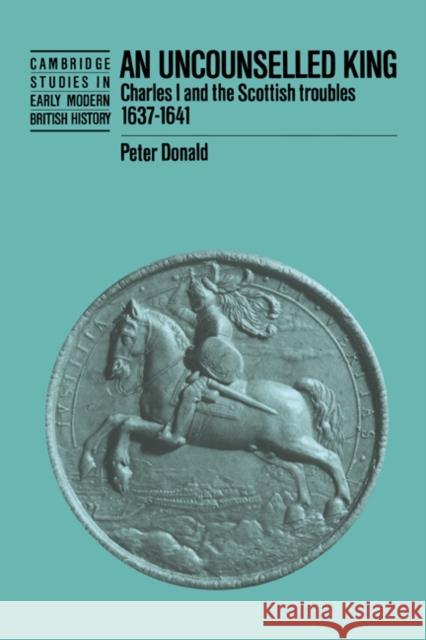 An Uncounselled King: Charles I and the Scottish Troubles, 1637-1641 Donald, Peter 9780521372350