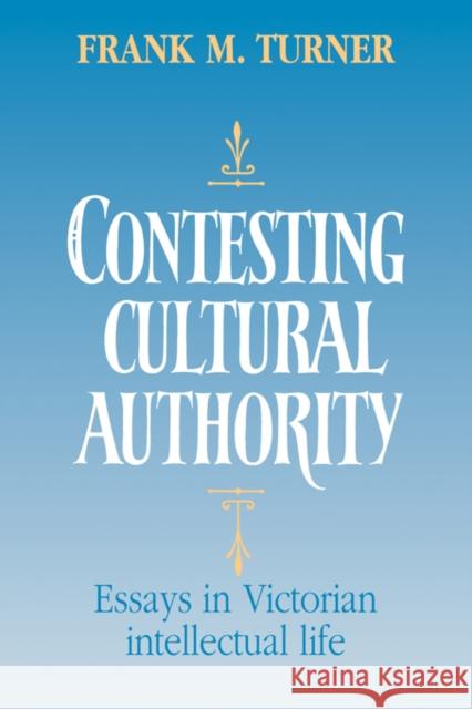 Contesting Cultural Authority: Essays in Victorian Intellectual Life Turner, Frank M. 9780521372572 Cambridge University Press