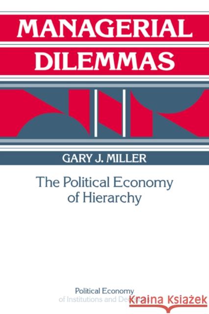 Managerial Dilemmas: The Political Economy of Hierarchy Miller, Gary J. 9780521372817 CAMBRIDGE UNIVERSITY PRESS