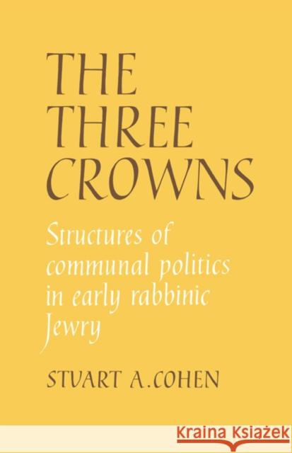 The Three Crowns: Structures of Communal Politics in Early Rabbinic Jewry Stuart A. Cohen 9780521372909