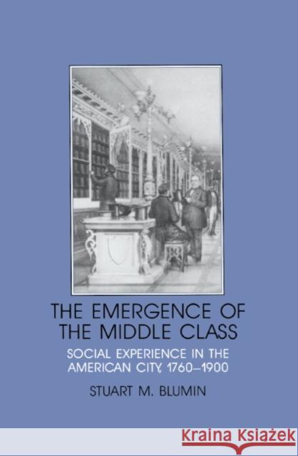 The Emergence of the Middle Class: Social Experience in the American City, 1760-1900 Blumin, Stuart Mack 9780521376129 Cambridge University Press