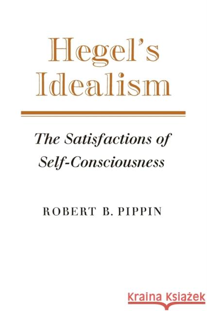 Hegel's Idealism: The Satisfactions of Self-Consciousness Pippin, Robert B. 9780521379236 Cambridge University Press
