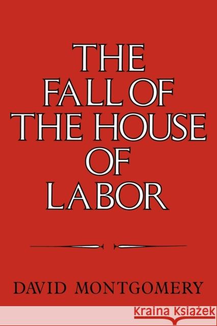 The Fall of the House of Labor: The Workplace, the State, and American Labor Activism, 1865-1925 Montgomery, David 9780521379823 Cambridge University Press
