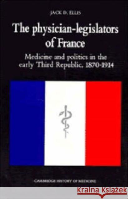 The Physician-Legislators of France: Medicine and Politics in the Early Third Republic, 1870 1914 Ellis, Jack D. 9780521382083