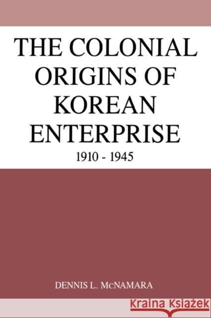The Colonial Origins of Korean Enterprise: 1910-1945 McNamara, Dennis L. 9780521385657 Cambridge University Press